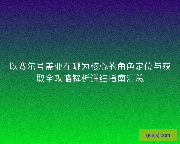 以赛尔号盖亚在哪为核心的角色定位与获取全攻略解析详细指南汇总