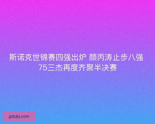 斯诺克世锦赛四强出炉 颜丙涛止步八强 75三杰再度齐聚半决赛