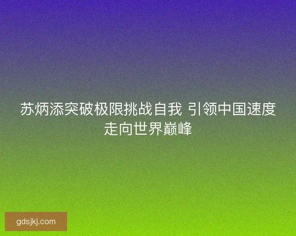 苏炳添突破极限挑战自我 引领中国速度走向世界巅峰