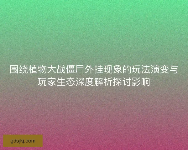 围绕植物大战僵尸外挂现象的玩法演变与玩家生态深度解析探讨影响
